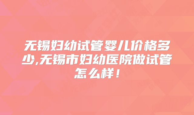 无锡妇幼试管婴儿价格多少,无锡市妇幼医院做试管怎么样！