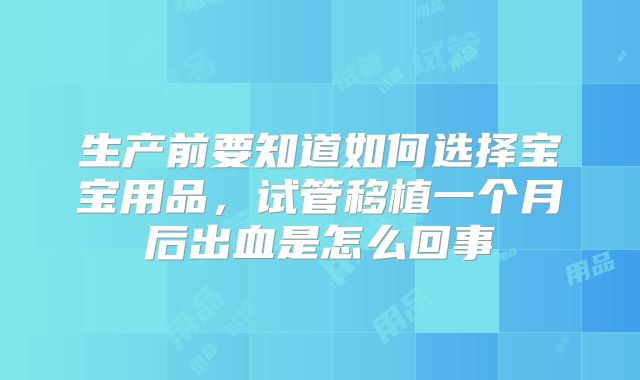 生产前要知道如何选择宝宝用品，试管移植一个月后出血是怎么回事