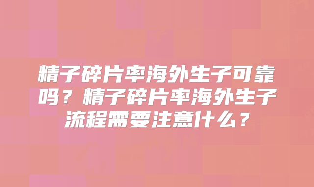 精子碎片率海外生子可靠吗？精子碎片率海外生子流程需要注意什么？