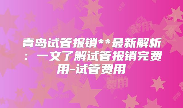 青岛试管报销**最新解析：一文了解试管报销完费用-试管费用