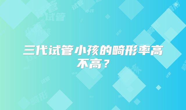 三代试管小孩的畸形率高不高？