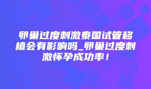 卵巢过度刺激泰国试管移植会有影响吗_卵巢过度刺激怀孕成功率！