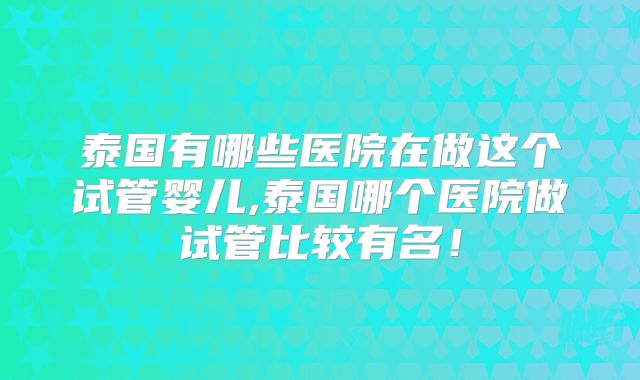 泰国有哪些医院在做这个试管婴儿,泰国哪个医院做试管比较有名！