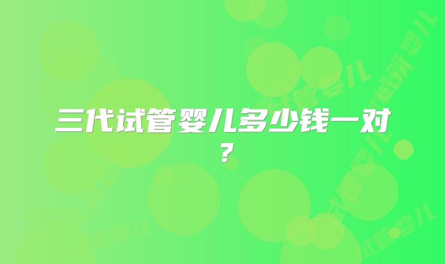 三代试管婴儿多少钱一对？