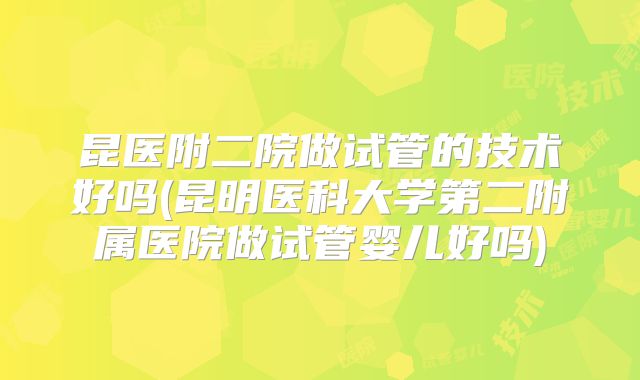 昆医附二院做试管的技术好吗(昆明医科大学第二附属医院做试管婴儿好吗)