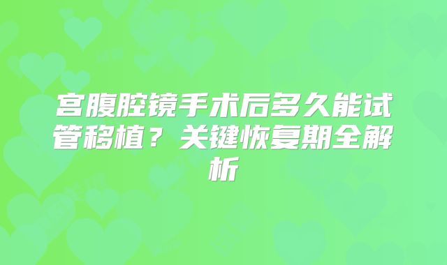 宫腹腔镜手术后多久能试管移植？关键恢复期全解析
