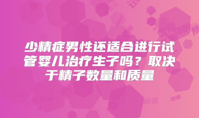 少精症男性还适合进行试管婴儿治疗生子吗？取决于精子数量和质量