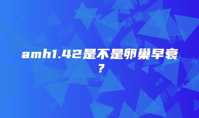 amh1.42是不是卵巢早衰？