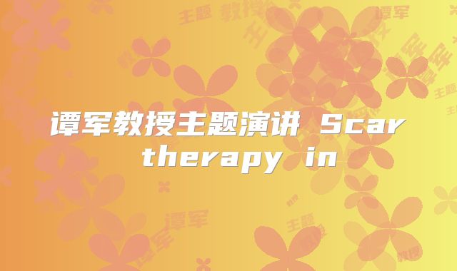 谭军教授主题演讲巜Scar therapy in