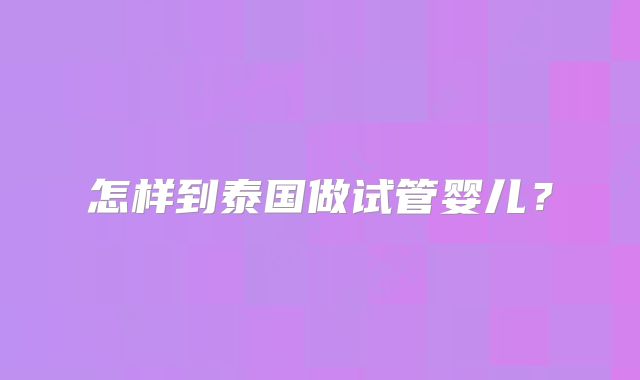 怎样到泰国做试管婴儿?
