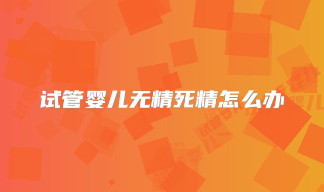 试管婴儿无精死精怎么办