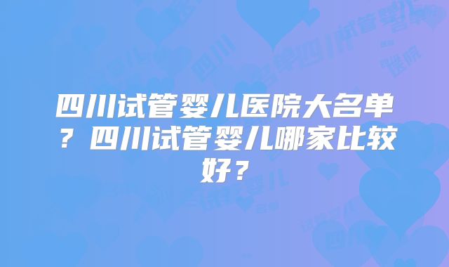 四川试管婴儿医院大名单？四川试管婴儿哪家比较好？