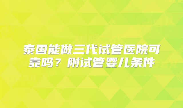 泰国能做三代试管医院可靠吗？附试管婴儿条件