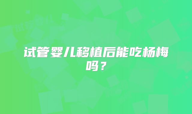 试管婴儿移植后能吃杨梅吗？