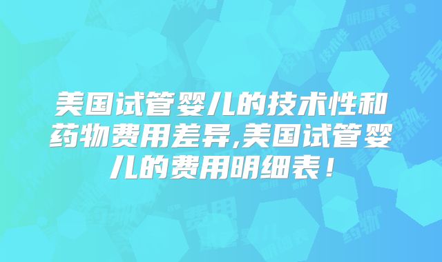 美国试管婴儿的技术性和药物费用差异,美国试管婴儿的费用明细表！