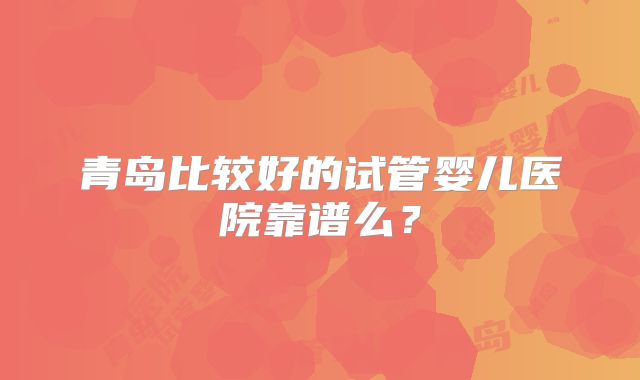青岛比较好的试管婴儿医院靠谱么？