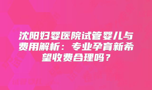 沈阳妇婴医院试管婴儿与费用解析：专业孕育新希望收费合理吗？