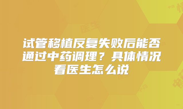 试管移植反复失败后能否通过中药调理？具体情况看医生怎么说