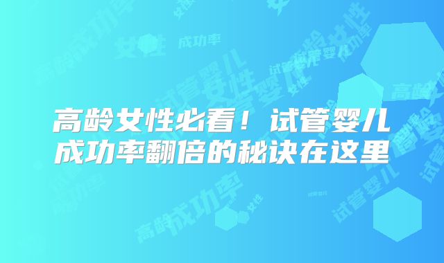 高龄女性必看！试管婴儿成功率翻倍的秘诀在这里