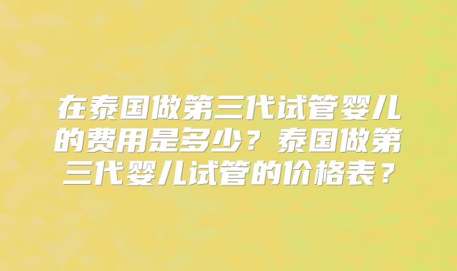 在泰国做第三代试管婴儿的费用是多少？泰国做第三代婴儿试管的价格表？