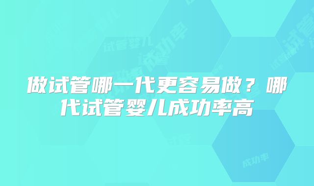 做试管哪一代更容易做？哪代试管婴儿成功率高
