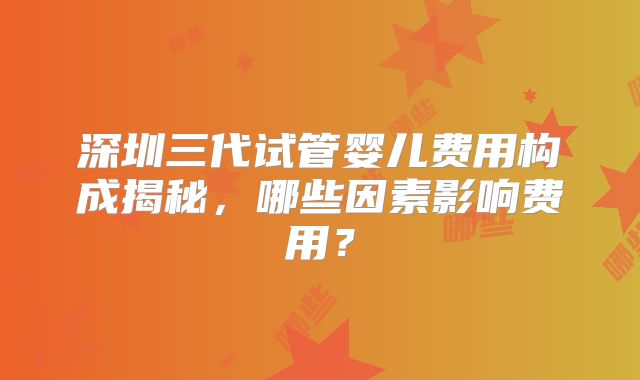 深圳三代试管婴儿费用构成揭秘，哪些因素影响费用？