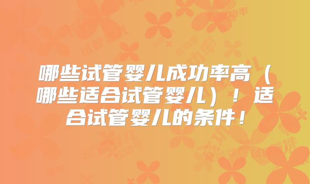 哪些试管婴儿成功率高（哪些适合试管婴儿）！适合试管婴儿的条件！