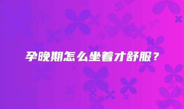 孕晚期怎么坐着才舒服？