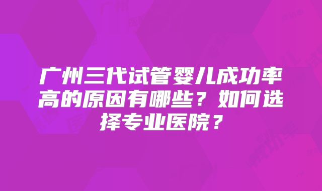 广州三代试管婴儿成功率高的原因有哪些？如何选择专业医院？
