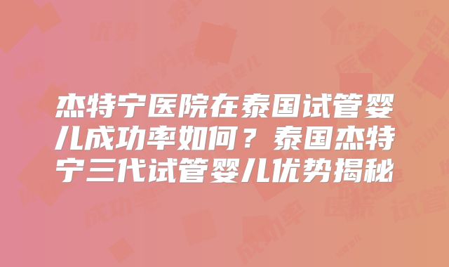 杰特宁医院在泰国试管婴儿成功率如何?泰国杰特宁三代试管婴儿优势揭秘