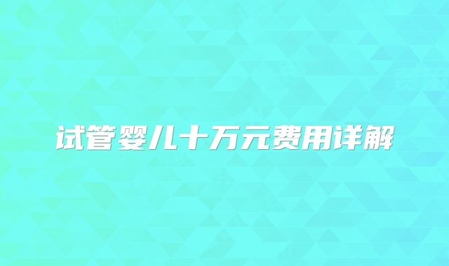 试管婴儿十万元费用详解