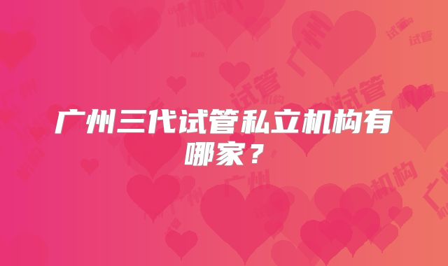 广州三代试管私立机构有哪家？