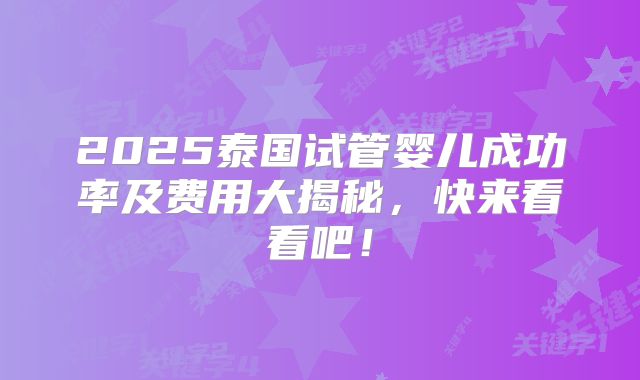 2025泰国试管婴儿成功率及费用大揭秘,快来看看吧!