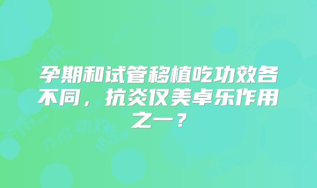 孕期和试管移植吃功效各不同，抗炎仅美卓乐作用之一？