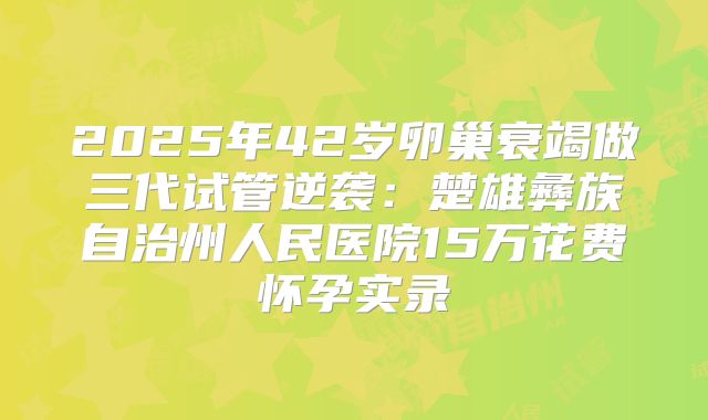 2025年42岁卵巢衰竭做三代试管逆袭:楚雄彝族自治州人民医院15万花费怀孕实录