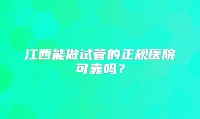江西能做试管的正规医院可靠吗？