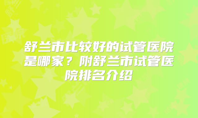 舒兰市比较好的试管医院是哪家？附舒兰市试管医院排名介绍