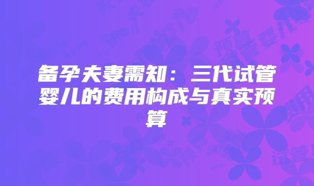 备孕夫妻需知：三代试管婴儿的费用构成与真实预算