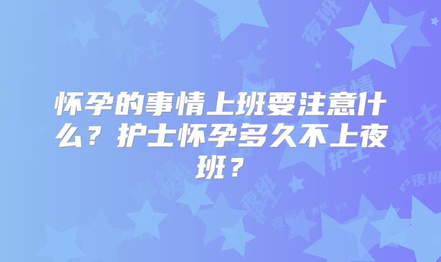 怀孕的事情上班要注意什么？护士怀孕多久不上夜班？