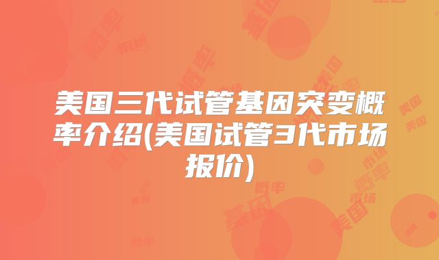 美国三代试管基因突变概率介绍(美国试管3代市场报价)