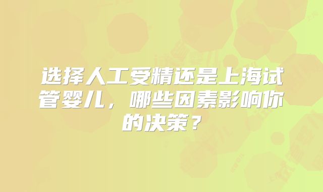 选择人工受精还是上海试管婴儿，哪些因素影响你的决策？