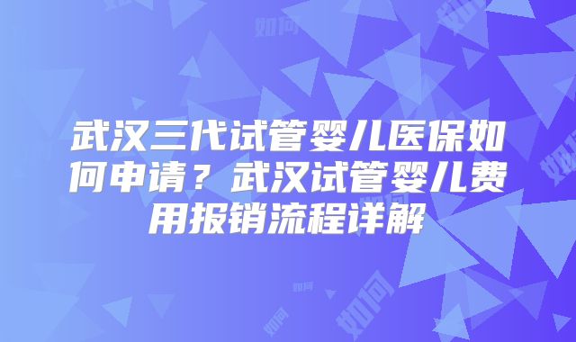 武汉三代试管婴儿医保如何申请？武汉试管婴儿费用报销流程详解