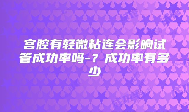 宫腔有轻微粘连会影响试管成功率吗-?成功率有多少