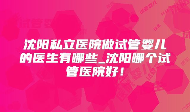 沈阳私立医院做试管婴儿的医生有哪些_沈阳哪个试管医院好！