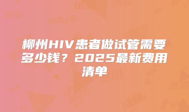 柳州HIV患者做试管需要多少钱？2025最新费用清单