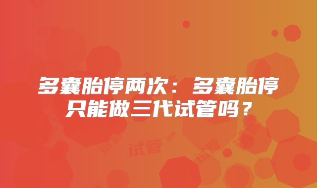 多囊胎停两次：多囊胎停只能做三代试管吗？