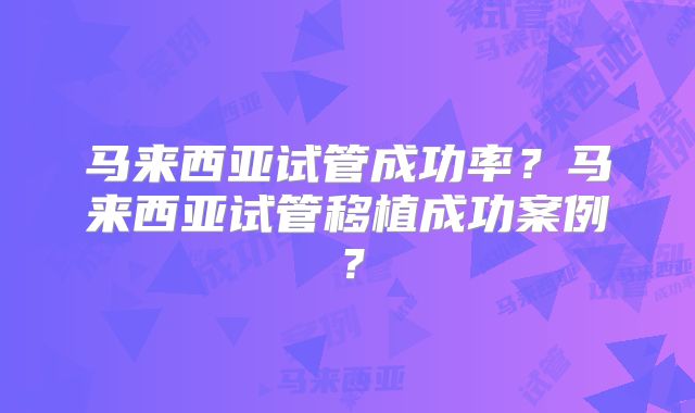 马来西亚试管成功率?马来西亚试管移植成功案例?