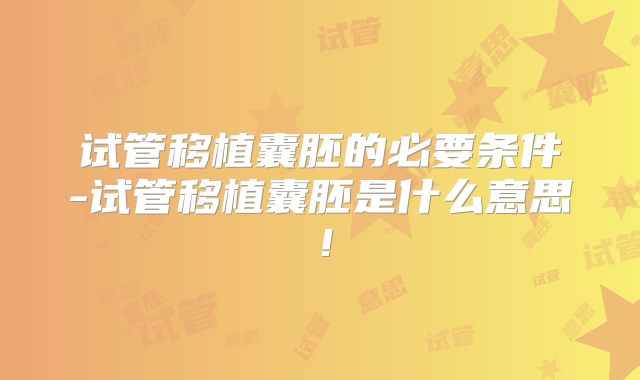 试管移植囊胚的必要条件-试管移植囊胚是什么意思！