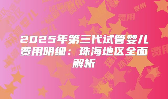 2025年第三代试管婴儿费用明细:珠海地区全面解析