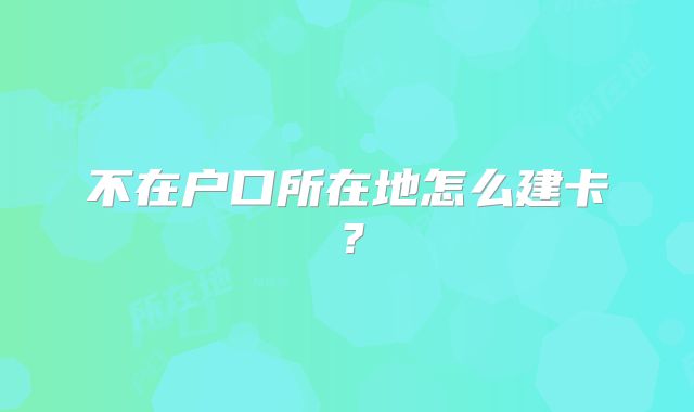 不在户口所在地怎么建卡？
